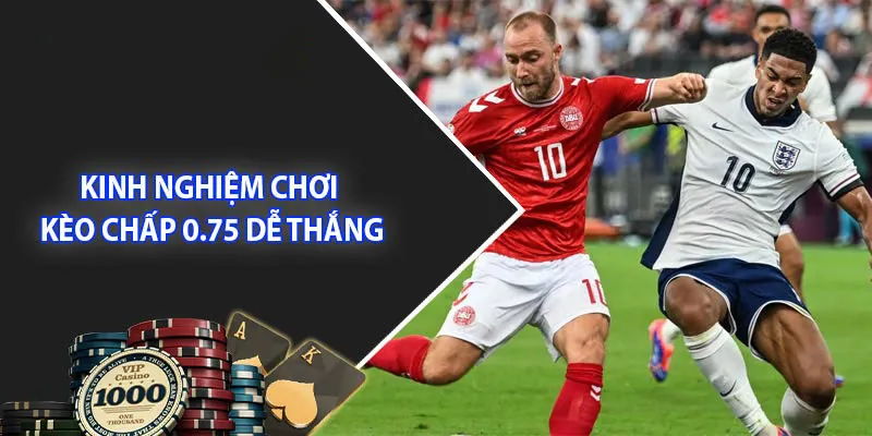 Kinh nghiệm bắt kèo chấp 0.75 đỉnh cao cho người mới 2024